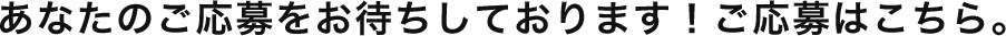 あなたのご応募をお待ちしております！ご応募はこちら。