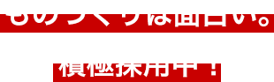 ものづくりは面白い。積極採用中！